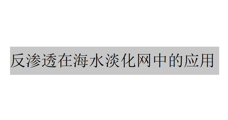 反渗透在海水淡化网中的应用（反渗透在海水淡化中的作用是什么）